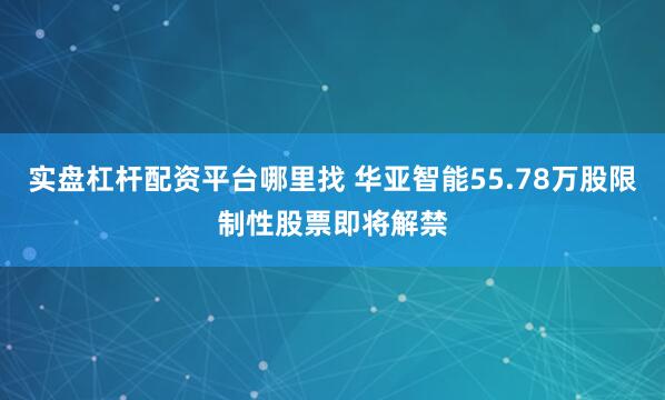 实盘杠杆配资平台哪里找 华亚智能55.78万股限制性股票即将解禁
