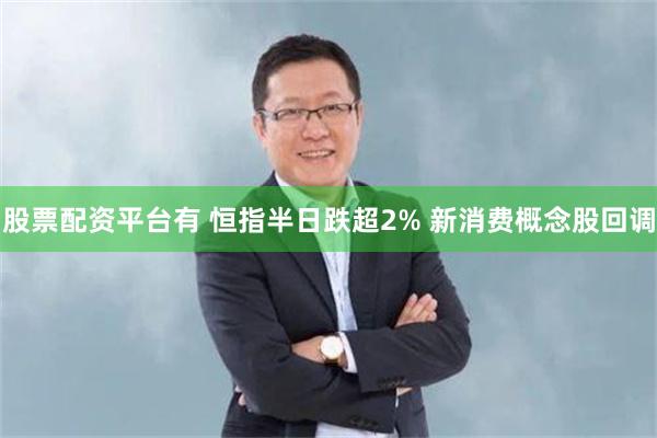 股票配资平台有 恒指半日跌超2% 新消费概念股回调