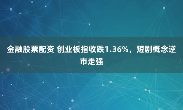 金融股票配资 创业板指收跌1.36%，短剧概念逆市走强