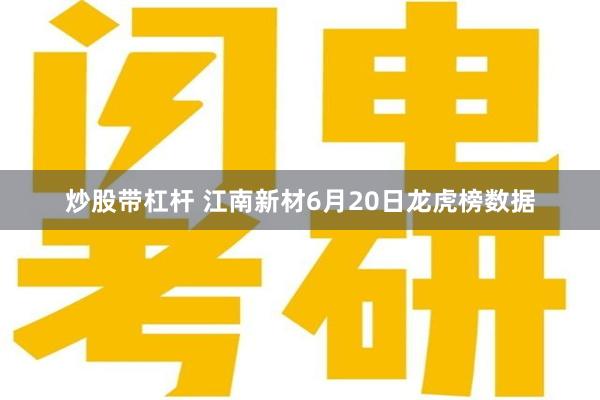 炒股带杠杆 江南新材6月20日龙虎榜数据
