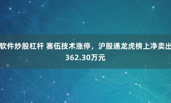 软件炒股杠杆 赛伍技术涨停，沪股通龙虎榜上净卖出362.30万元