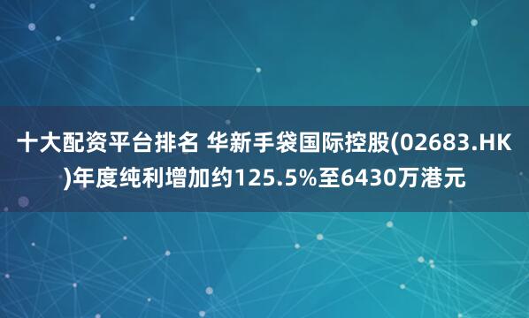 十大配资平台排名 华新手袋国际控股(02683.HK)年度纯利增加约125.5%至6430万港元