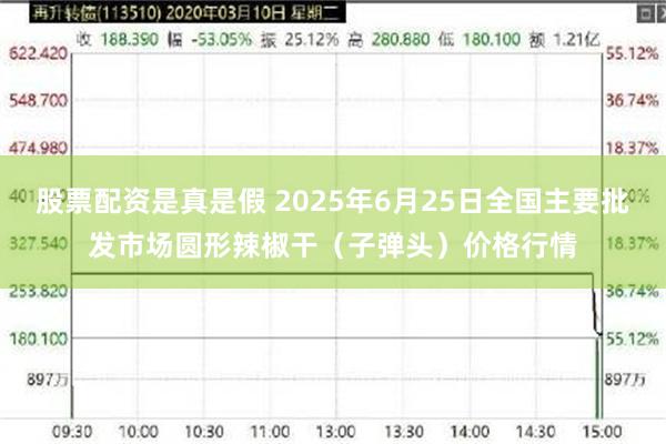 股票配资是真是假 2025年6月25日全国主要批发市场圆形辣椒干（子弹头）价格行情