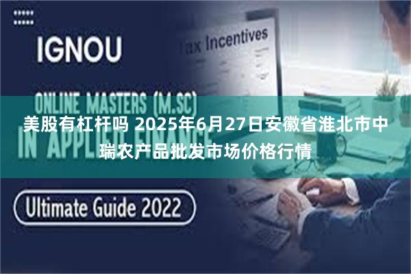 美股有杠杆吗 2025年6月27日安徽省淮北市中瑞农产品批发市场价格行情