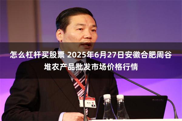 怎么杠杆买股票 2025年6月27日安徽合肥周谷堆农产品批发市场价格行情