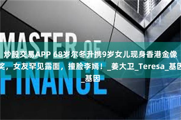 炒股交易APP 68岁尔冬升携9岁女儿现身香港金像奖，女友罕见露面，撞脸李嫣！_姜大卫_Teresa_基因
