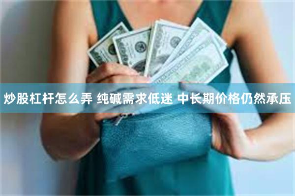 炒股杠杆怎么弄 纯碱需求低迷 中长期价格仍然承压