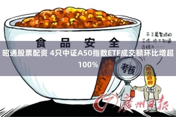 昭通股票配资 4只中证A50指数ETF成交额环比增超100%