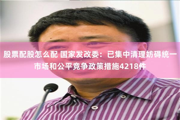 股票配股怎么配 国家发改委：已集中清理妨碍统一市场和公平竞争政策措施4218件