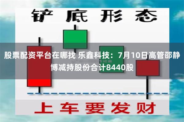 股票配资平台在哪找 乐鑫科技：7月10日高管邵静博减持股份合计8440股