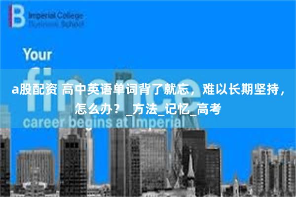 a股配资 高中英语单词背了就忘，难以长期坚持，怎么办？_方法_记忆_高考