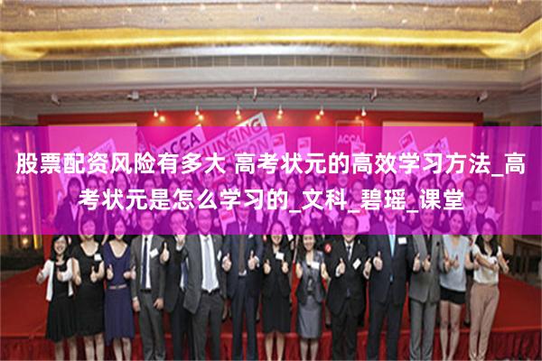 股票配资风险有多大 高考状元的高效学习方法_高考状元是怎么学习的_文科_碧瑶_课堂