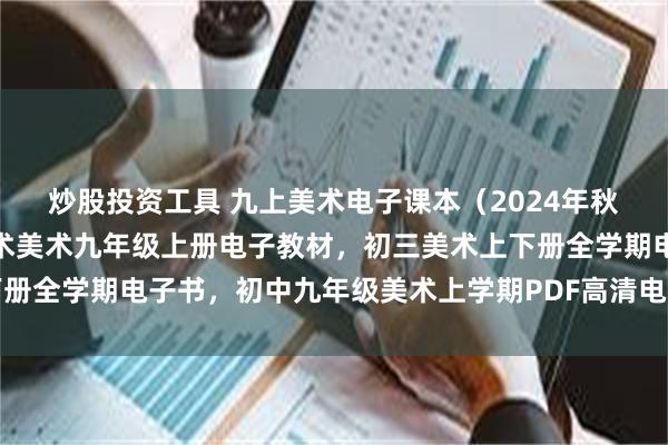 炒股投资工具 九上美术电子课本（2024年秋新版），人教版初中艺术美术九年级上册电子教材，初三美术上下册全学期电子书，初中九年级美术上学期PDF高清电子课本分享下载