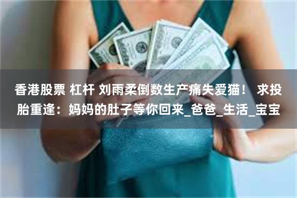 香港股票 杠杆 刘雨柔倒数生产痛失爱猫！ 求投胎重逢：妈妈的肚子等你回来_爸爸_生活_宝宝