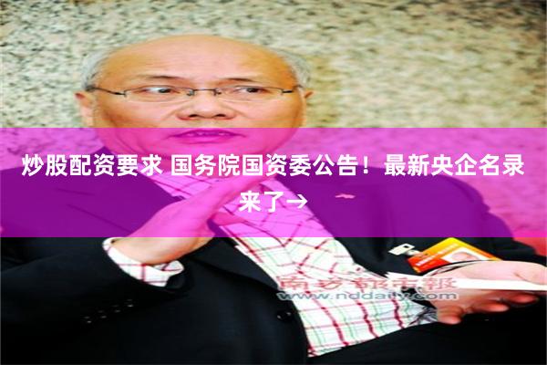 炒股配资要求 国务院国资委公告！最新央企名录来了→