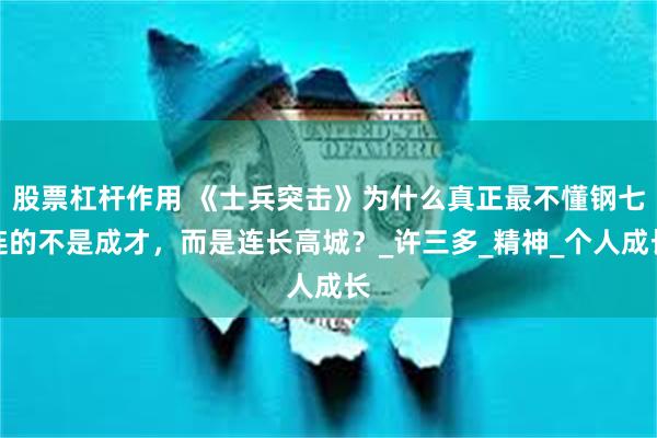 股票杠杆作用 《士兵突击》为什么真正最不懂钢七连的不是成才，而是连长高城？_许三多_精神_个人成长