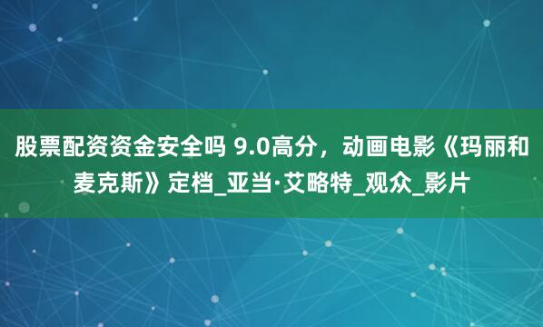 股票配资资金安全吗 9.0高分，动画电影《玛丽和麦克斯》定档_亚当·艾略特_观众_影片