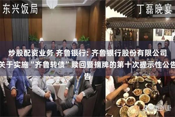 炒股配资业务 齐鲁银行: 齐鲁银行股份有限公司关于实施“齐鲁转债”赎回暨摘牌的第十次提示性公告