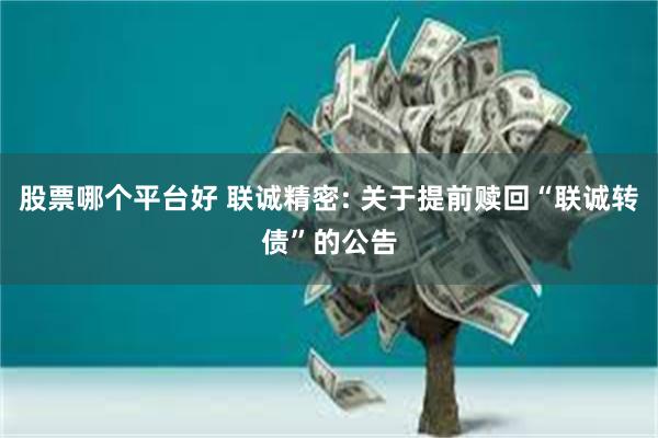 股票哪个平台好 联诚精密: 关于提前赎回“联诚转债”的公告