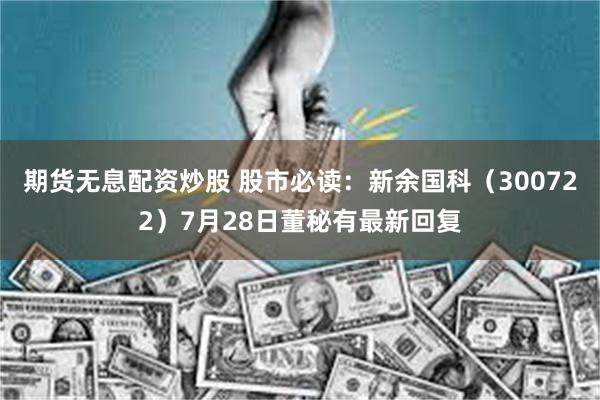 期货无息配资炒股 股市必读：新余国科（300722）7月28日董秘有最新回复