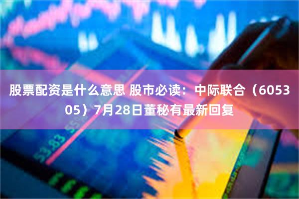 股票配资是什么意思 股市必读：中际联合（605305）7月28日董秘有最新回复