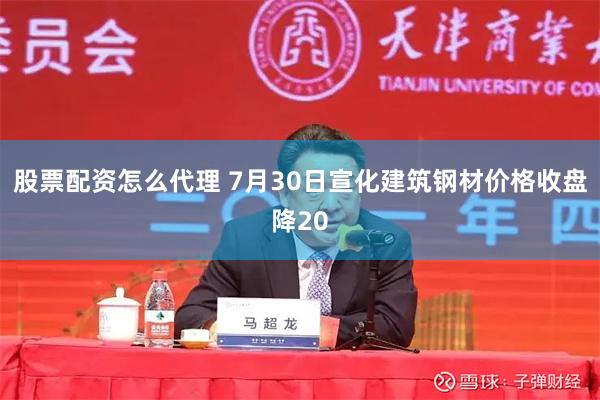 股票配资怎么代理 7月30日宣化建筑钢材价格收盘降20