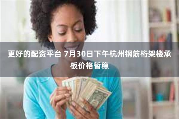 更好的配资平台 7月30日下午杭州钢筋桁架楼承板价格暂稳