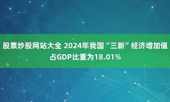 股票炒股网站大全 2024年我国“三新”经济增加值占GDP比重为18.01%