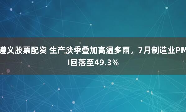 遵义股票配资 生产淡季叠加高温多雨，7月制造业PMI回落至49.3%