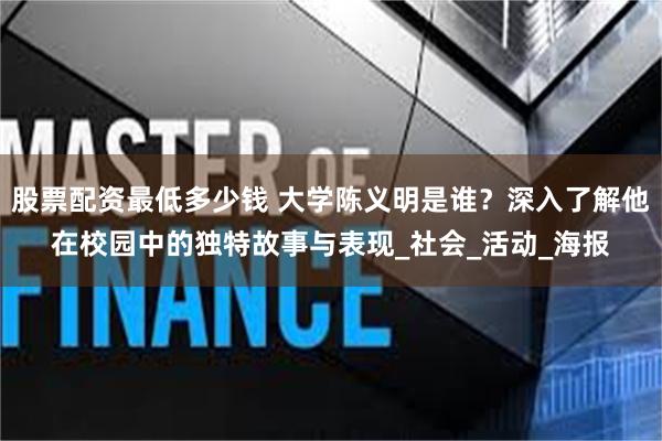 股票配资最低多少钱 大学陈义明是谁？深入了解他在校园中的独特故事与表现_社会_活动_海报