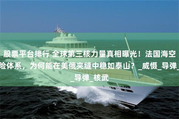 股票平台排行 全球第三核力量真相曝光！法国海空双保险体系，为何能在美俄夹缝中稳如泰山？_威慑_导弹_核武