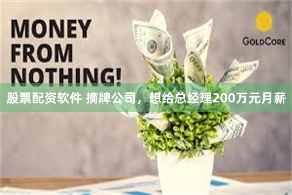 股票配资软件 摘牌公司，想给总经理200万元月薪
