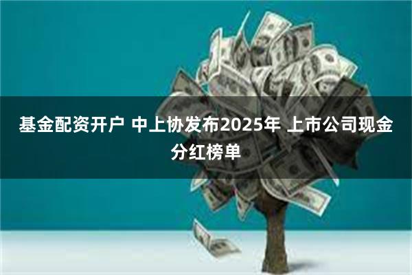 基金配资开户 中上协发布2025年 上市公司现金分红榜单