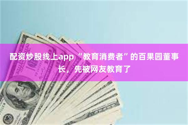 配资炒股线上app “教育消费者”的百果园董事长，先被网友教育了