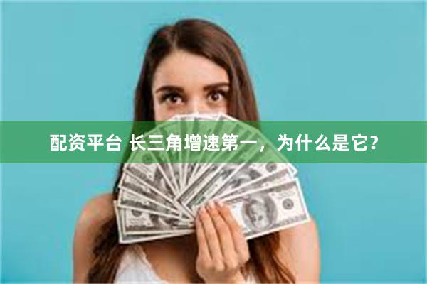 配资平台 长三角增速第一，为什么是它？