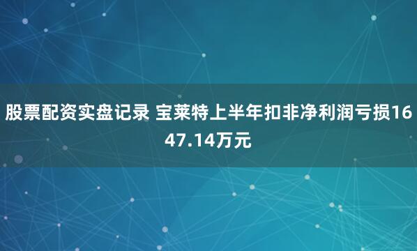 股票配资实盘记录 宝莱特上半年扣非净利润亏损1647.14万元