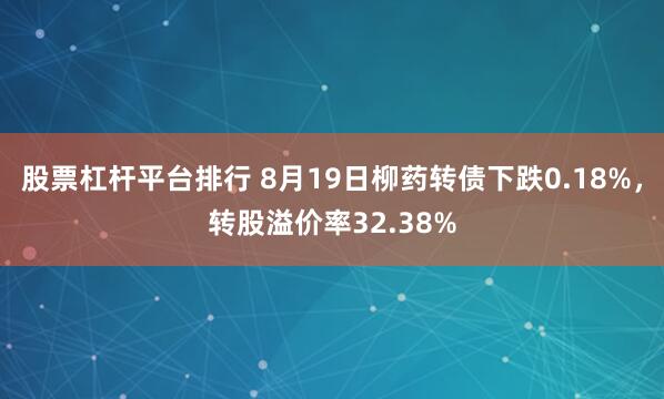 股票杠杆平台排行 8月19日柳药转债下跌0.18%，转股溢价率32.38%