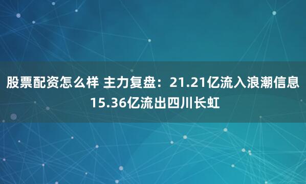 股票配资怎么样 主力复盘：21.21亿流入浪潮信息 15.36亿流出四川长虹