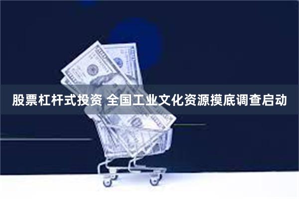 股票杠杆式投资 全国工业文化资源摸底调查启动