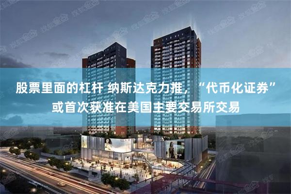 股票里面的杠杆 纳斯达克力推，“代币化证券”或首次获准在美国主要交易所交易