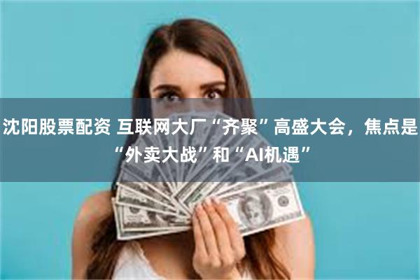 沈阳股票配资 互联网大厂“齐聚”高盛大会，焦点是“外卖大战”和“AI机遇”