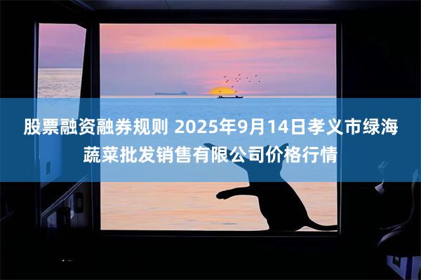 股票融资融券规则 2025年9月14日孝义市绿海蔬菜批发销售有限公司价格行情