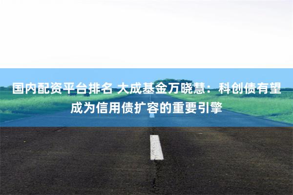 国内配资平台排名 大成基金万晓慧：科创债有望成为信用债扩容的重要引擎