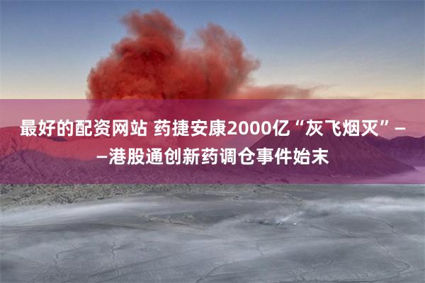 最好的配资网站 药捷安康2000亿“灰飞烟灭”——港股通创新药调仓事件始末