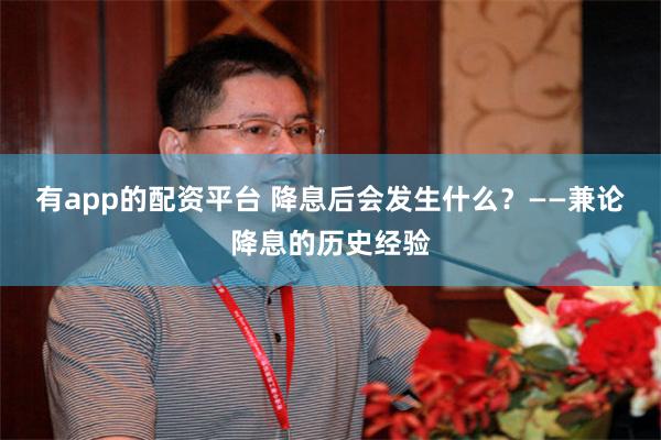 有app的配资平台 降息后会发生什么？——兼论降息的历史经验