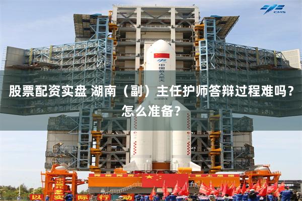 股票配资实盘 湖南（副）主任护师答辩过程难吗？怎么准备？