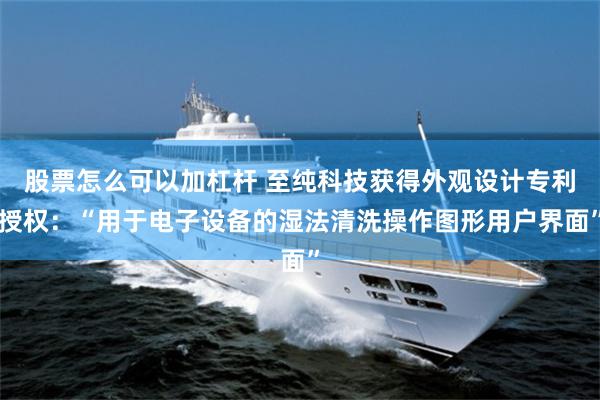 股票怎么可以加杠杆 至纯科技获得外观设计专利授权：“用于电子设备的湿法清洗操作图形用户界面”
