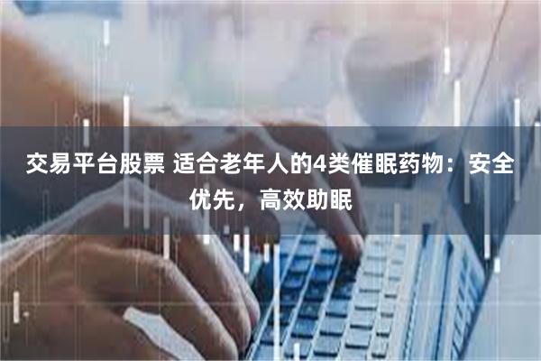 交易平台股票 适合老年人的4类催眠药物：安全优先，高效助眠