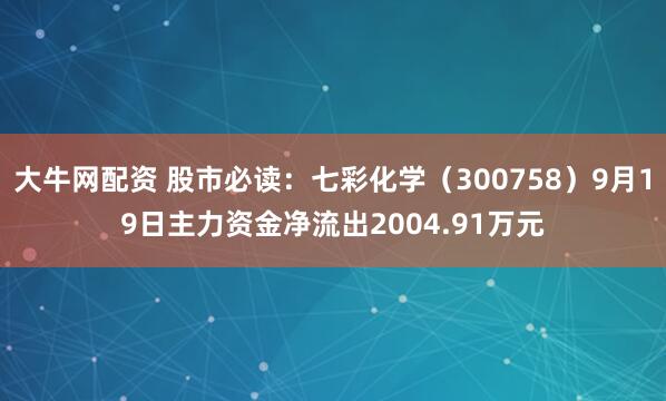 大牛网配资 股市必读:七彩化学(300758)9月19日主力资金净流出2004.91万元