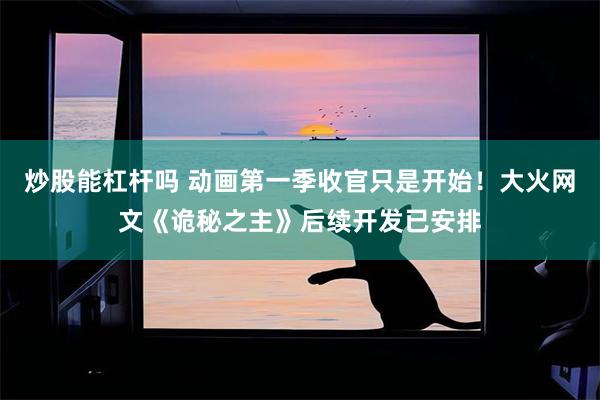 炒股能杠杆吗 动画第一季收官只是开始！大火网文《诡秘之主》后续开发已安排